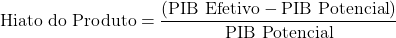 \[\text{Hiato do Produto} = \frac{(\text{PIB Efetivo} - \text{PIB Potencial})}{\text{PIB Potencial}}\]