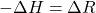 - \Delta H = \Delta R