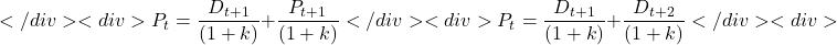 \[</div> <div>P_t = \frac{D_{t+1}}{(1+k)} + \frac{P_{t+1}}{(1+k)} \\</div> <div>P_t = \frac{D_{t+1}}{(1+k)} + \frac{D_{t+2}}{(1+k)}</div> <div>\]