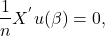 \begin{align*} \frac{1}{n} X^{'} u(\beta) = 0, \end{align*}