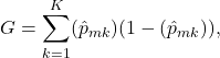 \[G = \sum_{k=1}^{K} (\hat{p}_{mk}) (1 - (\hat{p}_{mk})),\]