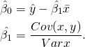 \begin{align*} \hat{\beta}_0 &= \hat{y} - \hat{\beta_1} \bar{x} \\ \hat{\beta_1} &= \frac{Cov(x,y)}{Var{x}}. \end{align*}