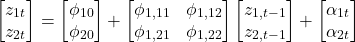 \[\begin{bmatrix} z_{1t} \\ z_{2t} \end{bmatrix} = \begin{bmatrix} \phi_{10} \\ \phi_{20} \end{bmatrix} + \begin{bmatrix} \phi_{1,11} & \phi_{1,12} \\ \phi_{1,21} & \phi_{1,22} \end{bmatrix} \begin{bmatrix} z_{1, t-1} \\ z_{2, t-1} \end{bmatrix} + \begin{bmatrix} \alpha_{1t} \\ \alpha_{2t} \end{bmatrix}\]