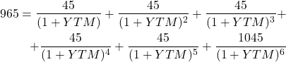 \begin{align*} 965 = \frac{45}{(1 + YTM)} + \frac{45}{(1 + YTM)^2} + \frac{45}{(1 + YTM)^3} + \nonumber \\ + \frac{45}{(1 + YTM)^4} + \frac{45}{(1 + YTM)^5} + \frac{1045}{(1 + YTM)^6} \nonumber \end{align*}