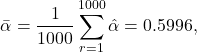 \begin{align*} \bar{\alpha} = \frac{1}{1000} \sum_{r=1}^{1000} \hat{\alpha} = 0.5996, \end{align*}